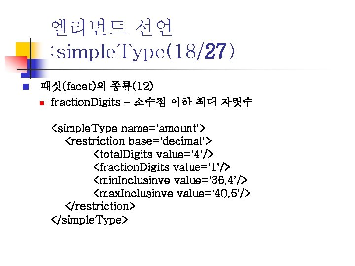 엘리먼트 선언 : simple. Type(18/27) n 패싯(facet)의 종류(12) n fraction. Digits – 소수점 이하