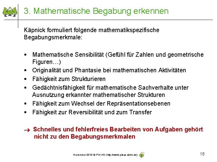3. Mathematische Begabung erkennen Käpnick formuliert folgende mathematikspezifische Begabungsmerkmale: § Mathematische Sensibilität (Gefühl für