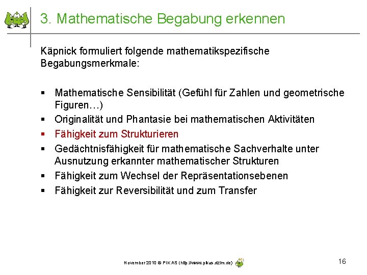 3. Mathematische Begabung erkennen Käpnick formuliert folgende mathematikspezifische Begabungsmerkmale: § Mathematische Sensibilität (Gefühl für