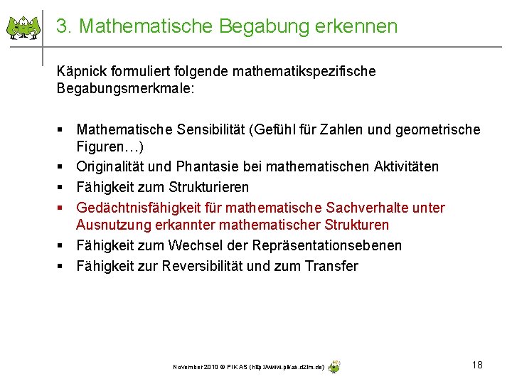 3. Mathematische Begabung erkennen Käpnick formuliert folgende mathematikspezifische Begabungsmerkmale: § Mathematische Sensibilität (Gefühl für