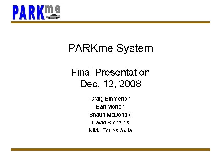 PARKme System Final Presentation Dec. 12, 2008 Craig Emmerton Earl Morton Shaun Mc. Donald