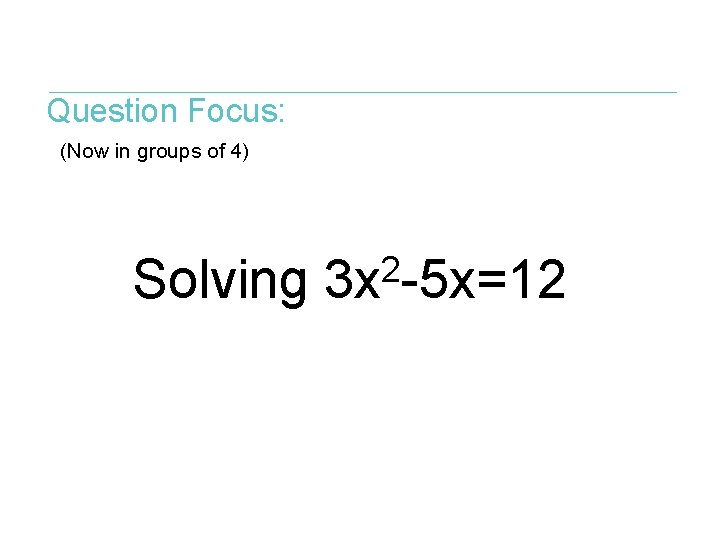 Question Focus: (Now in groups of 4) 2 Solving 3 x -5 x=12 
