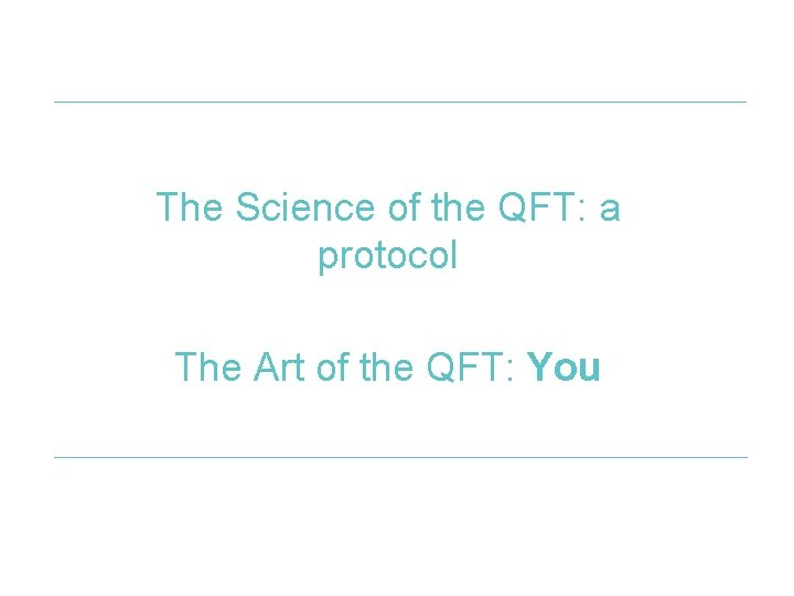 The Science of the QFT: a protocol The Art of the QFT: You 