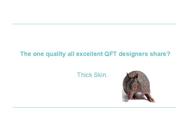 The one quality all excellent QFT designers share? Thick Skin. 