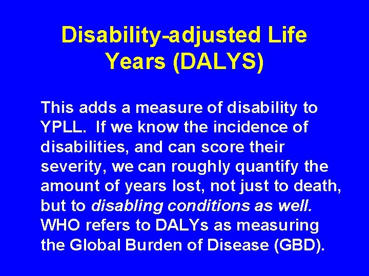 Disability-adjusted Life Years (DALYS) This adds a measure of disability to YPLL. If we