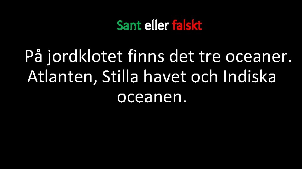 Sant eller falskt På jordklotet finns det tre oceaner. Atlanten, Stilla havet och Indiska