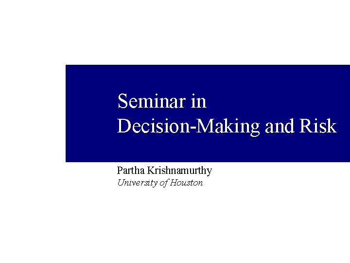 Seminar in Decision-Making and Risk Partha Krishnamurthy University of Houston 