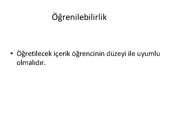 Öğrenilebilirlik • Öğretilecek içerik öğrencinin düzeyi ile uyumlu olmalıdır. 