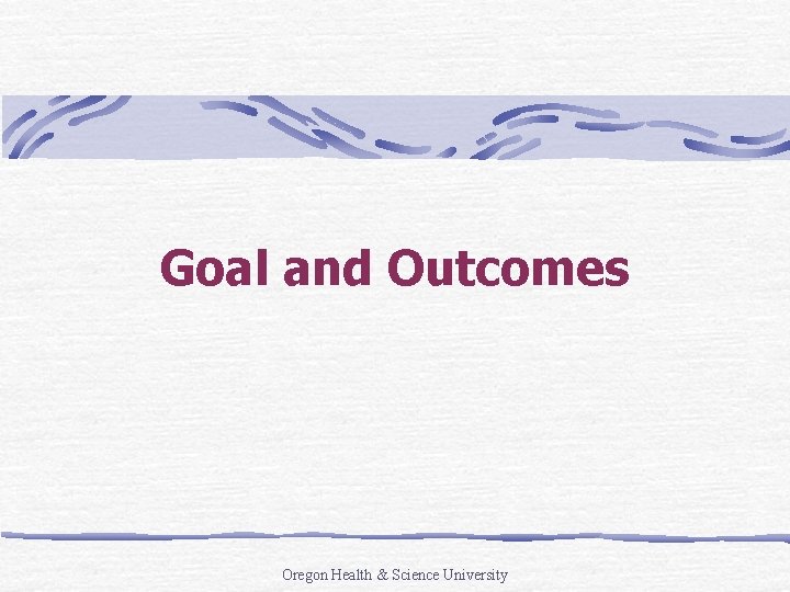Goal and Outcomes Oregon Health & Science University 