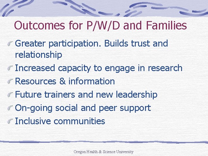 Outcomes for P/W/D and Families Greater participation. Builds trust and relationship Increased capacity to