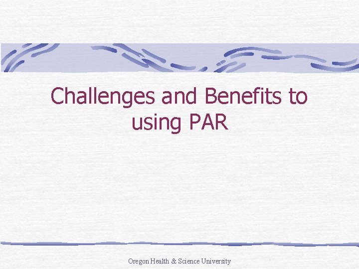 Challenges and Benefits to using PAR Oregon Health & Science University 