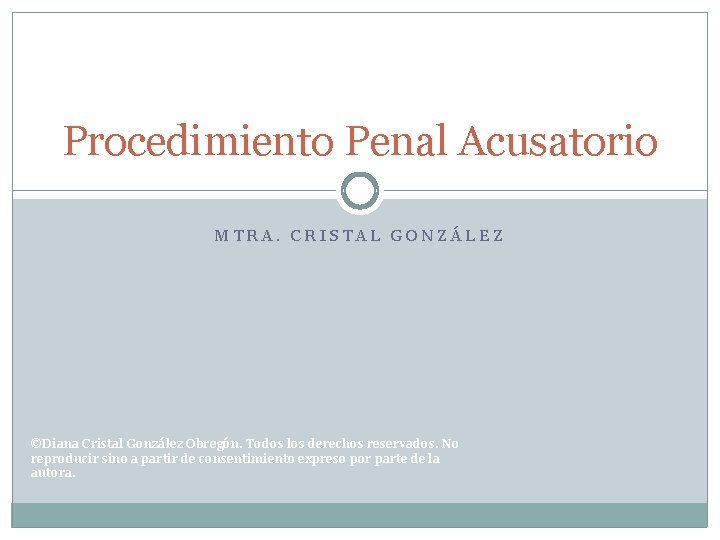Procedimiento Penal Acusatorio MTRA. CRISTAL GONZÁLEZ ©Diana Cristal González Obregón. Todos los derechos reservados.