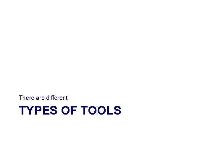 There are different TYPES OF TOOLS 