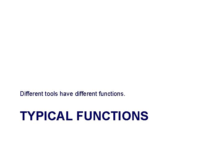 Different tools have different functions. TYPICAL FUNCTIONS 
