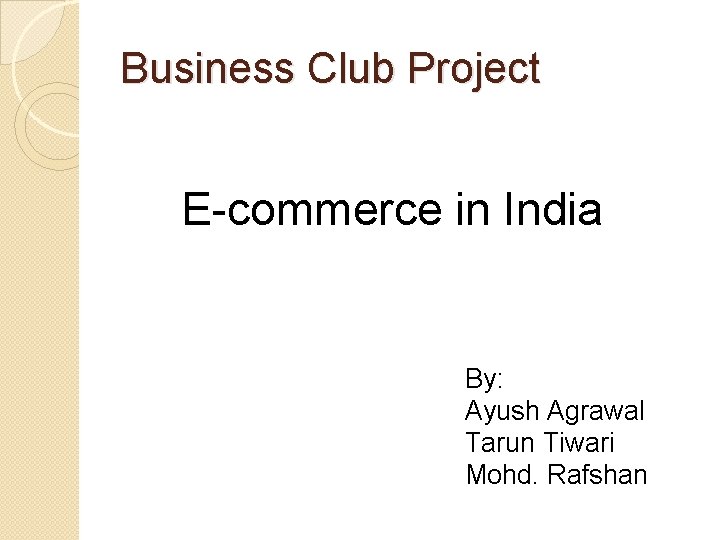 Business Club Project E-commerce in India By: Ayush Agrawal Tarun Tiwari Mohd. Rafshan 