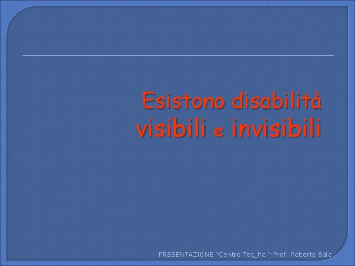 Esistono disabilità visibili e invisibili PRESENTAZIONE “Centro Tec_ha “ Prof. Roberta Sala 