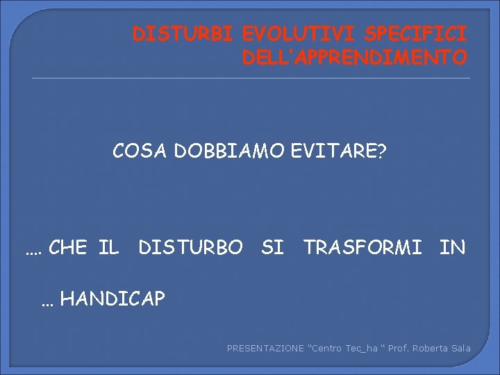 DISTURBI EVOLUTIVI SPECIFICI DELL’APPRENDIMENTO COSA DOBBIAMO EVITARE? …. CHE IL DISTURBO SI TRASFORMI IN