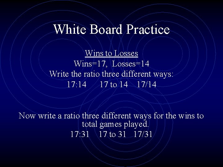 White Board Practice Wins to Losses Wins=17, Losses=14 Write the ratio three different ways: