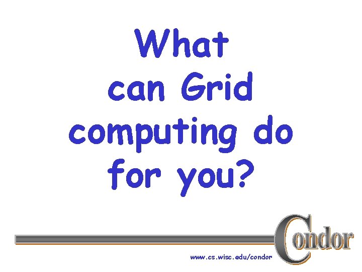 What can Grid computing do for you? www. cs. wisc. edu/condor 