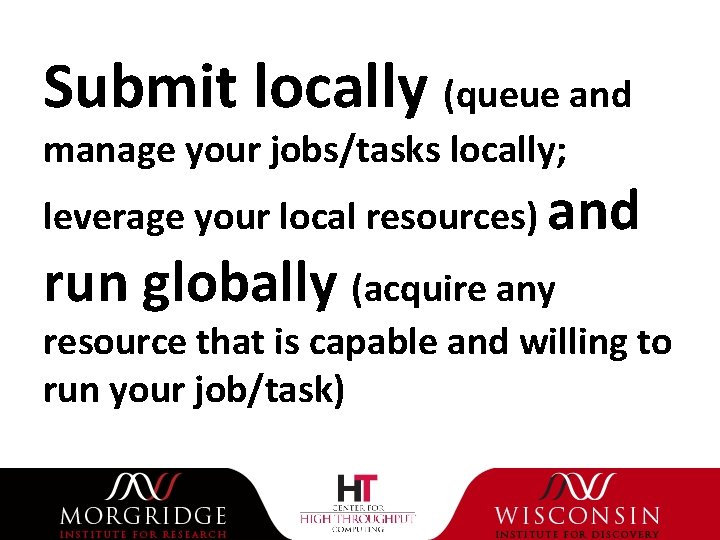 Submit locally (queue and manage your jobs/tasks locally; leverage your local resources) and run