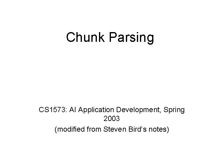 Chunk Parsing CS 1573: AI Application Development, Spring 2003 (modified from Steven Bird’s notes)