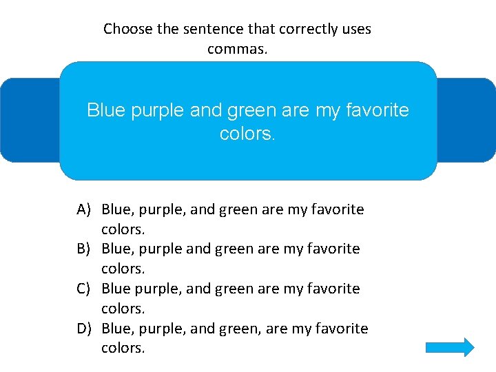 Choose the sentence that correctly uses commas. Blue purple and green are my favorite
