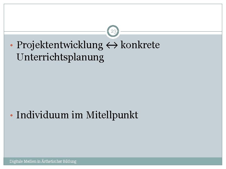 23 • Projektentwicklung ↔ konkrete Unterrichtsplanung • Individuum im Mitellpunkt Digitale Medien in Ästhetischer