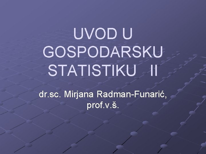 UVOD U GOSPODARSKU STATISTIKU II dr. sc. Mirjana Radman-Funarić, prof. v. š. 