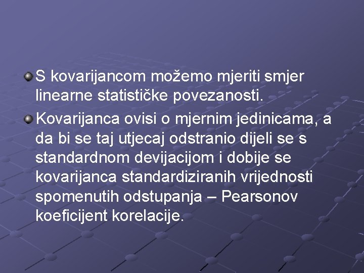 S kovarijancom možemo mjeriti smjer linearne statističke povezanosti. Kovarijanca ovisi o mjernim jedinicama, a