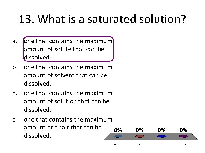 13. What is a saturated solution? a. one that contains the maximum amount of 13. What is a saturated solution? a. one that contains the maximum amount of