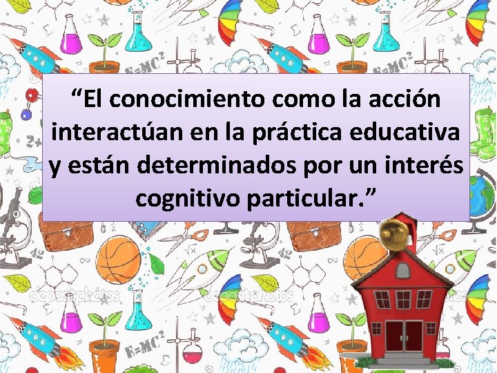 “El conocimiento como la acción interactúan en la práctica educativa y están determinados por “El conocimiento como la acción interactúan en la práctica educativa y están determinados por