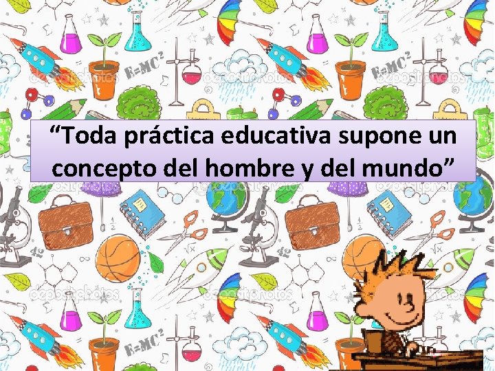 “Toda práctica educativa supone un concepto del hombre y del mundo” “Toda práctica educativa supone un concepto del hombre y del mundo”