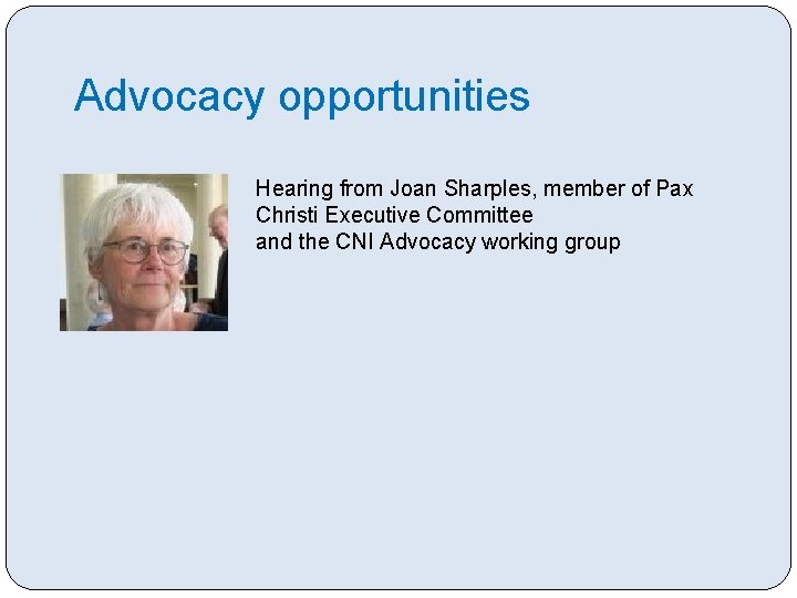 Advocacy opportunities Hearing from Joan Sharples, member of Pax Christi Executive Committee and the