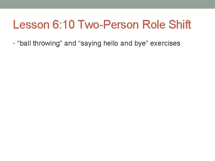 Lesson 6: 10 Two-Person Role Shift • “ball throwing” and “saying hello and bye” Lesson 6: 10 Two-Person Role Shift • “ball throwing” and “saying hello and bye”