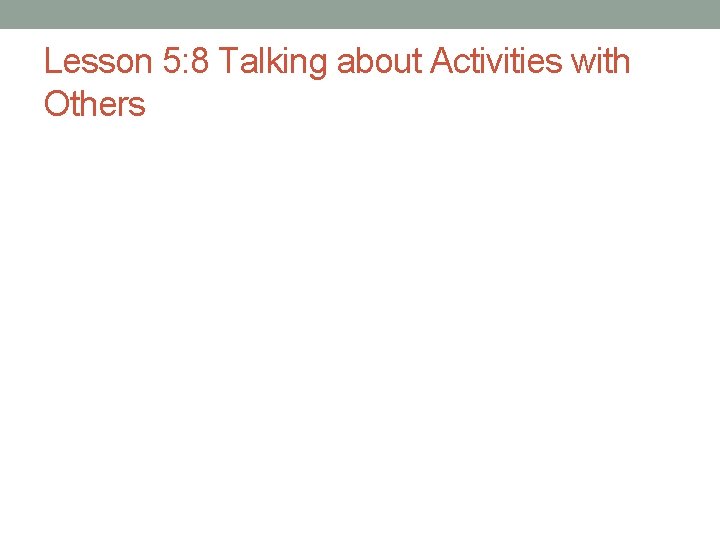 Lesson 5: 8 Talking about Activities with Others Lesson 5: 8 Talking about Activities with Others