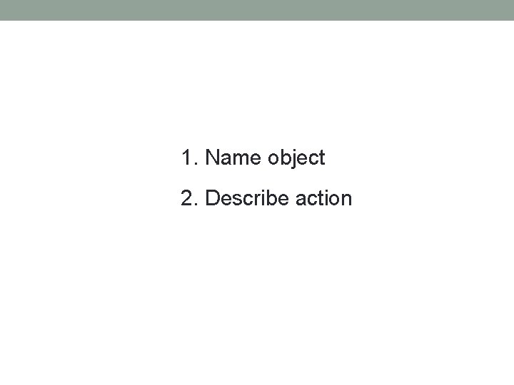 1. Name object 2. Describe action 1. Name object 2. Describe action