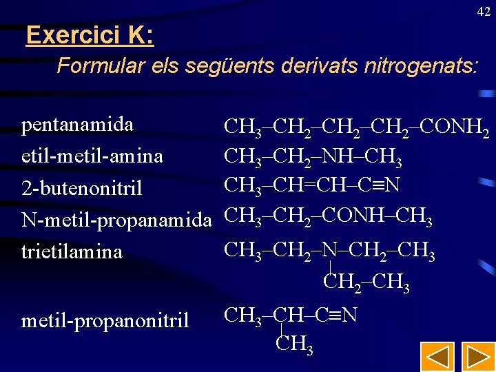 42 Exercici K: Formular els següents derivats nitrogenats: pentanamida etil-metil-amina 2 -butenonitril N-metil-propanamida trietilamina