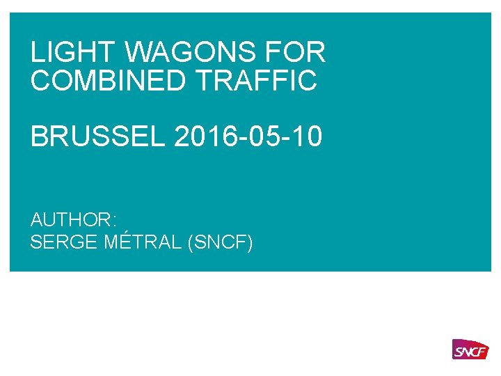 LIGHT WAGONS FOR COMBINED TRAFFIC BRUSSEL 2016 -05 -10 AUTHOR: SERGE MÉTRAL (SNCF) 
