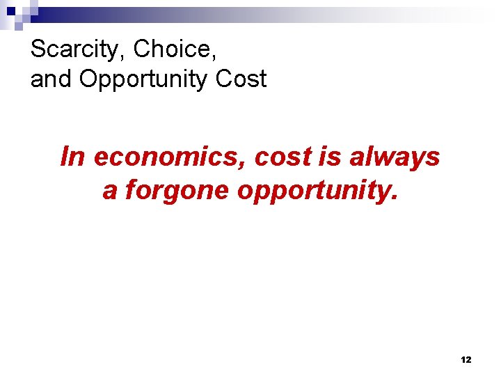 Scarcity, Choice, and Opportunity Cost In economics, cost is always a forgone opportunity. 12
