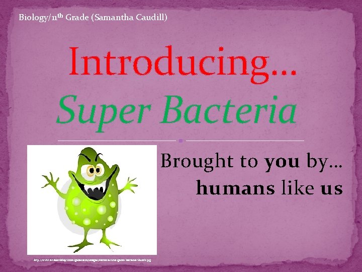 Biology/11 th Grade (Samantha Caudill) Introducing… Super Bacteria Brought to you by… humans like