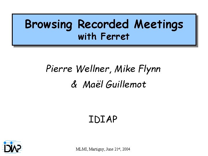 Browsing Recorded Meetings with Ferret Pierre Wellner, Mike Flynn & Maël Guillemot IDIAP MLMI,