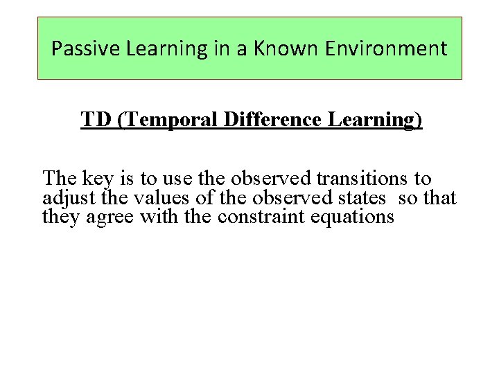 Passive Learning in a Known Environment TD (Temporal Difference Learning) The key is to