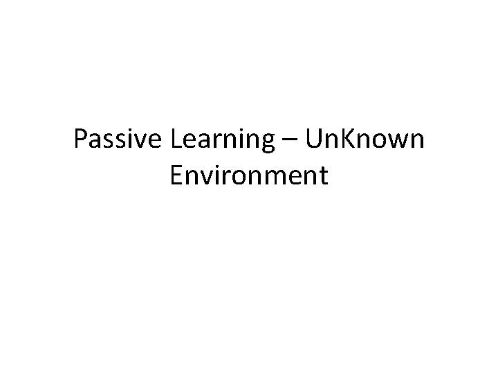 Passive Learning – Un. Known Environment 