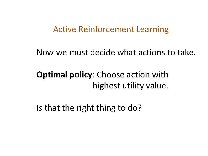 Active Reinforcement Learning Now we must decide what actions to take. Optimal policy: Choose