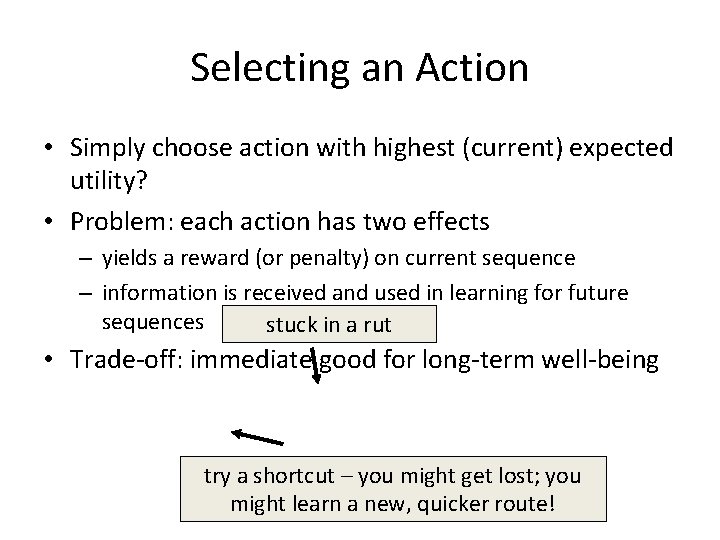 Selecting an Action • Simply choose action with highest (current) expected utility? • Problem: