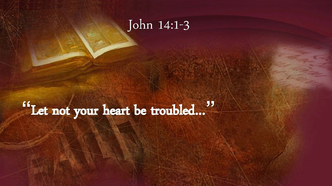 John 14: 1 -3 “Let not your heart be troubled…” 