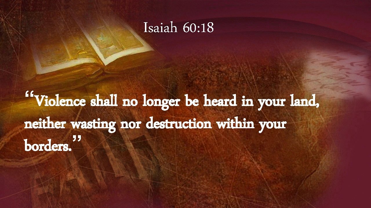 Isaiah 60: 18 “Violence shall no longer be heard in your land, neither wasting