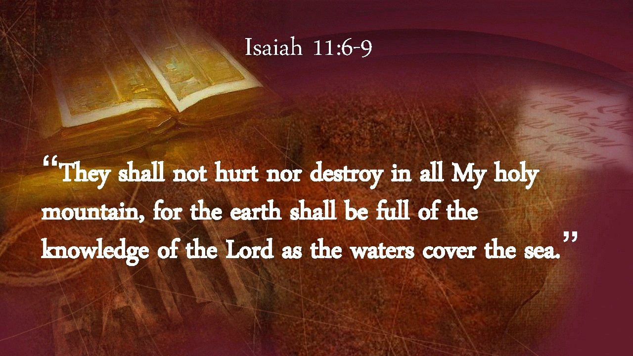 Isaiah 11: 6 -9 “They shall not hurt nor destroy in all My holy