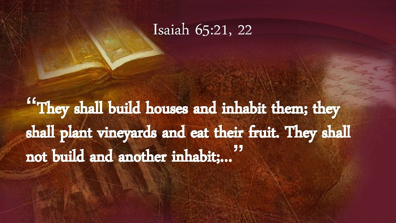 Isaiah 65: 21, 22 “They shall build houses and inhabit them; they shall plant