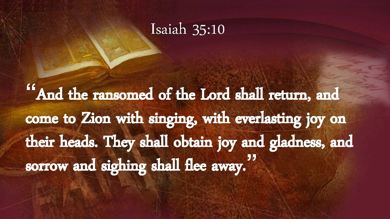 Isaiah 35: 10 “And the ransomed of the Lord shall return, and come to